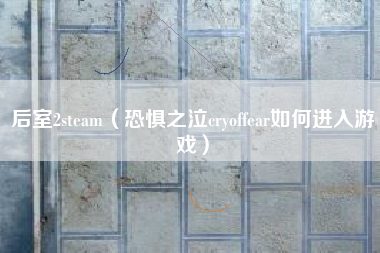 后室2steam（恐惧之泣cryoffear如何进入游戏）