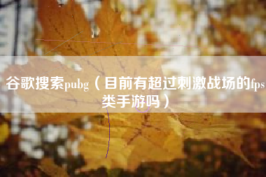 谷歌搜索pubg（目前有超过刺激战场的fps类手游吗）