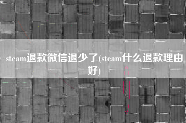 steam退款微信退少了(steam什么退款理由好)