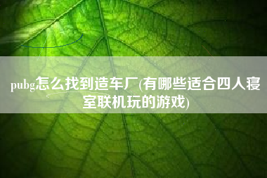 pubg怎么找到造车厂(有哪些适合四人寝室联机玩的游戏)