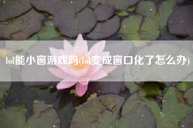 lol能小窗游戏吗(lol变成窗口化了怎么办)