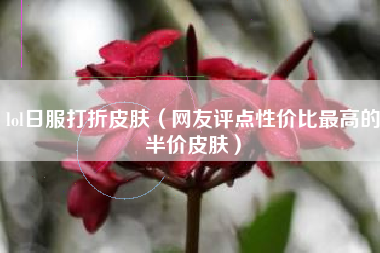 lol日服打折皮肤（网友评点性价比最高的半价皮肤）