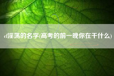 cf淫荡的名字(高考的前一晚你在干什么)