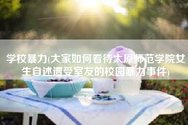 学校暴力(大家如何看待太原师范学院女生自述遭受室友的校园暴力事件)