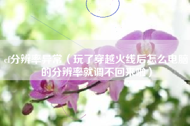 cf分辨率异常（玩了穿越火线后怎么电脑的分辨率就调不回来啦）