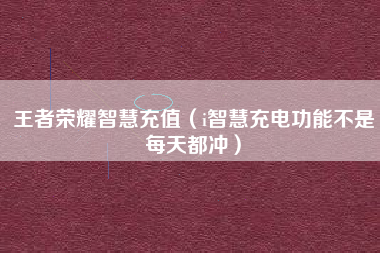 王者荣耀智慧充值（i智慧充电功能不是每天都冲）