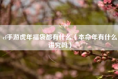 cf手游虎年福袋都有什么（本命年有什么讲究吗）