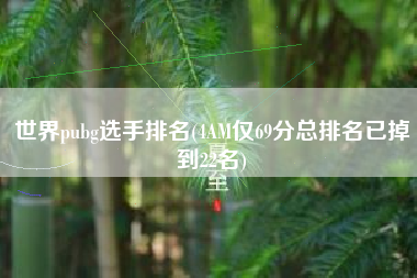 世界pubg选手排名(4AM仅69分总排名已掉到22名)