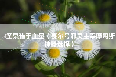 cf圣泉猎手血量（赛尔号邪灵主宰摩哥斯神器选择）