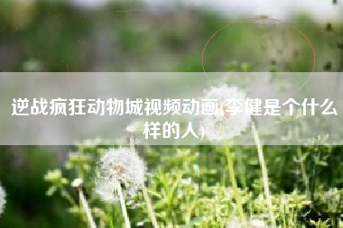 逆战疯狂动物城视频动画(李健是个什么样的人)