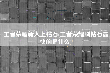 王者荣耀新人上钻石(王者荣耀刷钻石最快的是什么)