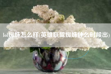 lol蜘蛛怎么样(英雄联盟蜘蛛什么时候出)