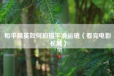 和平精英如何拍摄平滑运镜（看完电影长城）