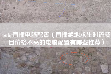 pubg直播电脑配置（直播绝地求生时流畅且价格不高的电脑配置有哪些推荐）