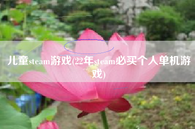 儿童steam游戏(22年steam必买个人单机游戏)