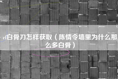 cf白骨刀怎样获取（陈情令墙里为什么那么多白骨）