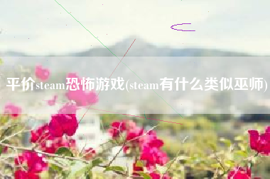 平价steam恐怖游戏(steam有什么类似巫师)