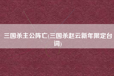 三国杀主公阵亡(三国杀赵云新年限定台词)