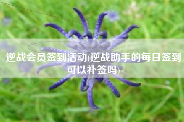 逆战会员签到活动(逆战助手的每日签到可以补签吗)