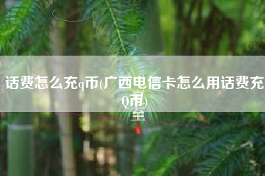 话费怎么充q币(广西电信卡怎么用话费充Q币)