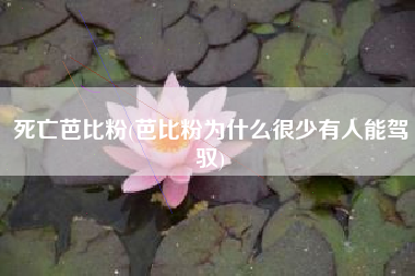 死亡芭比粉(芭比粉为什么很少有人能驾驭)