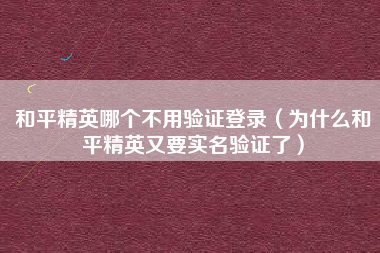 和平精英哪个不用验证登录（为什么和平精英又要实名验证了）