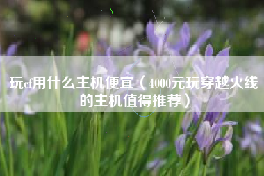 玩cf用什么主机便宜（4000元玩穿越火线的主机值得推荐）