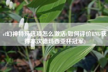 cf幻神特殊选项怎么激活(如何评价RNG获得本次德玛西亚杯冠军)