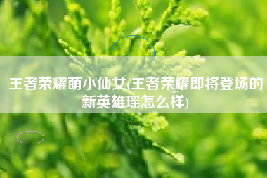 王者荣耀萌小仙女(王者荣耀即将登场的新英雄瑶怎么样)