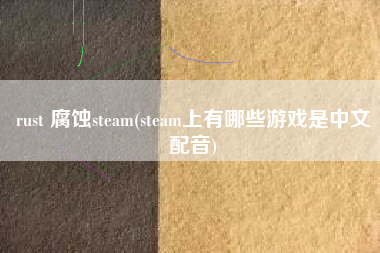 rust 腐蚀steam(steam上有哪些游戏是中文配音)