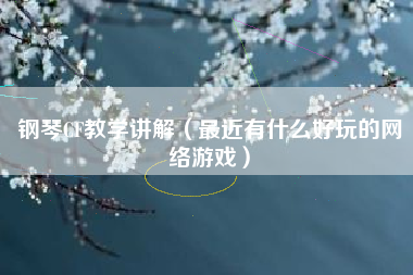 钢琴CF教学讲解（最近有什么好玩的网络游戏）