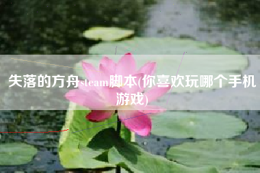 失落的方舟steam脚本(你喜欢玩哪个手机游戏)