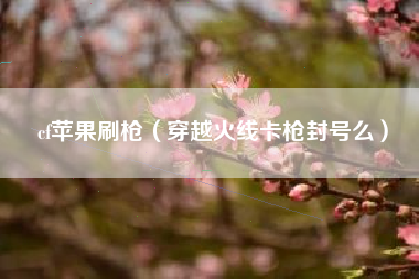 cf苹果刷枪（穿越火线卡枪封号么）