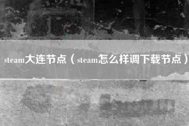 steam大连节点（steam怎么样调下载节点）