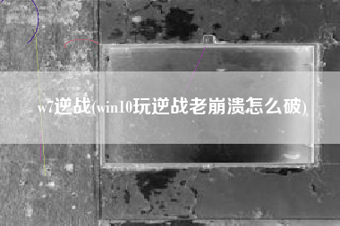 w7逆战(win10玩逆战老崩溃怎么破)