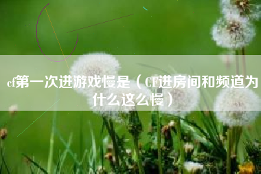 cf第一次进游戏慢是（CF进房间和频道为什么这么慢）