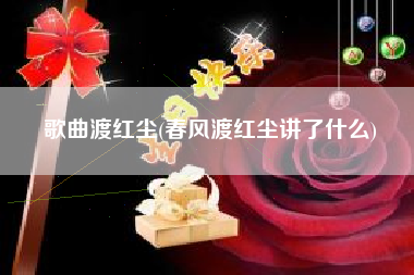 歌曲渡红尘(春风渡红尘讲了什么)