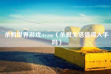 杀戮世界游戏steam（杀戮尖塔值得入手吗）