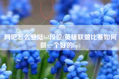 网吧怎么登陆lol段位(英雄联盟比赛如何做一个好的bp)