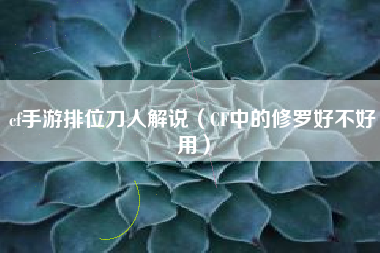 cf手游排位刀人解说（CF中的修罗好不好用）