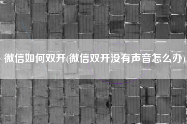 微信如何双开(微信双开没有声音怎么办)