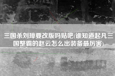 三国杀刘璋要改版吗贴吧(谁知道起凡三国整霸的赵云怎么出装备最厉害)