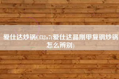 爱仕达炒锅Cf32a7(爱仕达晶刚甲复钢炒锅怎么辨别)