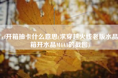 cf开箱抽卡什么意思(求穿越火线老版水晶箱开水晶M4A1的截图)