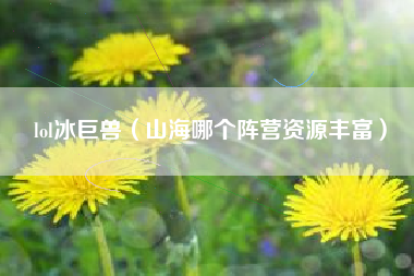 lol冰巨兽（山海哪个阵营资源丰富）