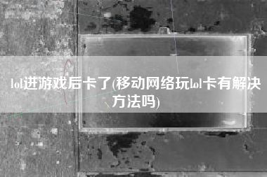 lol进游戏后卡了(移动网络玩lol卡有解决方法吗)