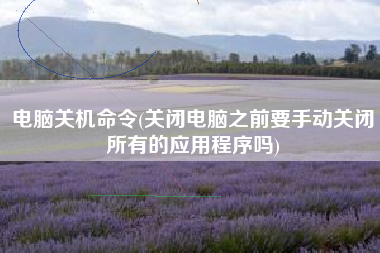 电脑关机命令(关闭电脑之前要手动关闭所有的应用程序吗)