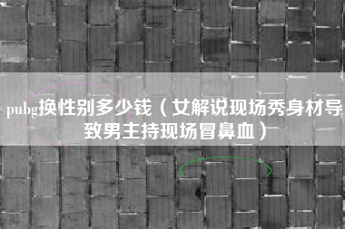 pubg换性别多少钱（女解说现场秀身材导致男主持现场冒鼻血）