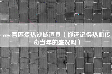 csgo官匹炙热沙城道具（你还记得热血传奇当年的盛况吗）