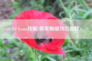 lol leona技能(周笔畅唱功怎么样)